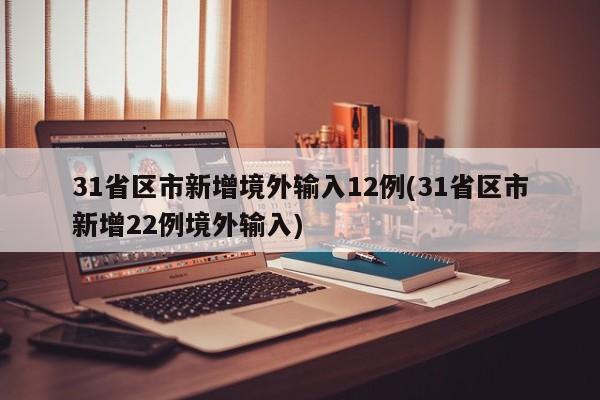 31省区市新增境外输入12例(31省区市新增22例境外输入)