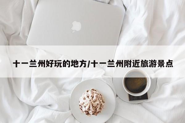 十一兰州好玩的地方/十一兰州附近旅游景点