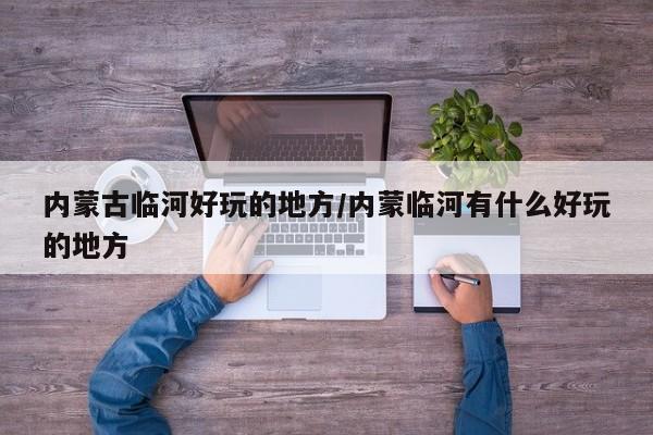 内蒙古临河好玩的地方/内蒙临河有什么好玩的地方