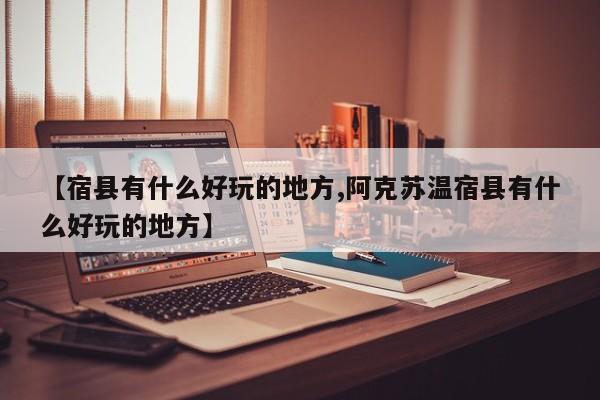 【宿县有什么好玩的地方,阿克苏温宿县有什么好玩的地方】