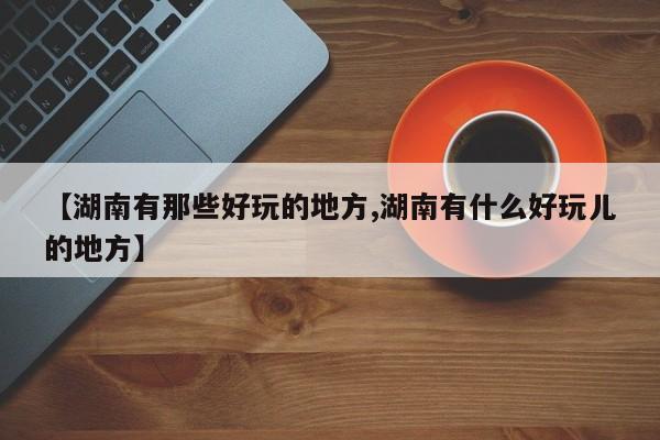 【湖南有那些好玩的地方,湖南有什么好玩儿的地方】