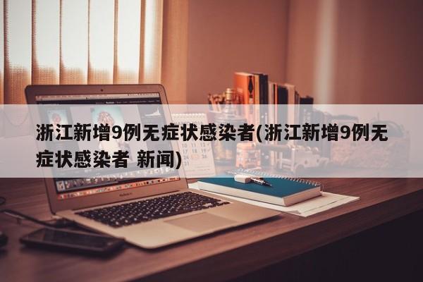 浙江新增9例无症状感染者(浙江新增9例无症状感染者 新闻)