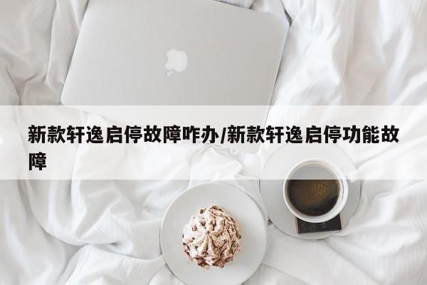 新款轩逸启停故障咋办/新款轩逸启停功能故障