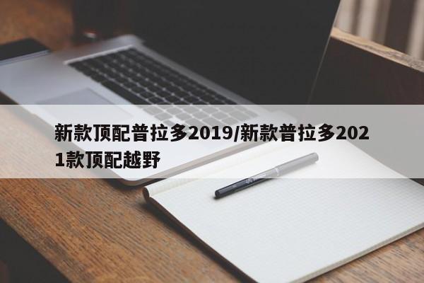 新款顶配普拉多2019/新款普拉多2021款顶配越野