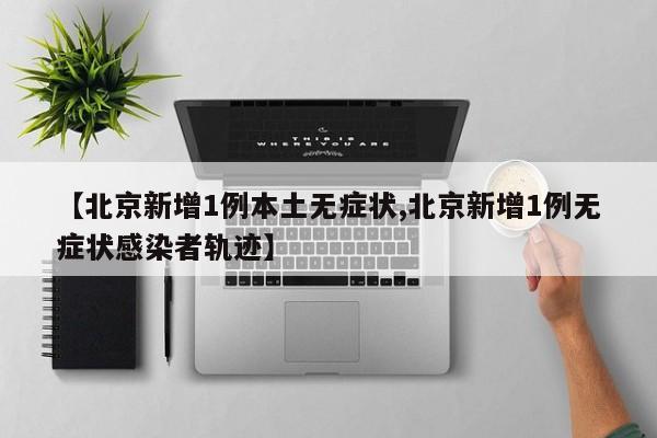 【北京新增1例本土无症状,北京新增1例无症状感染者轨迹】