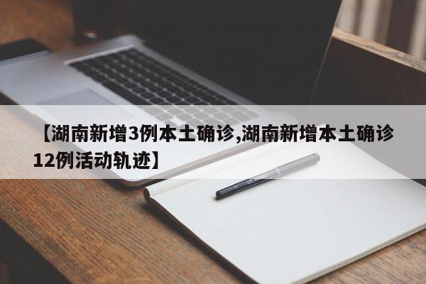 【湖南新增3例本土确诊,湖南新增本土确诊12例活动轨迹】