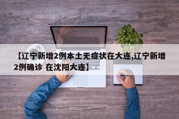 【辽宁新增2例本土无症状在大连,辽宁新增2例确诊 在沈阳大连】