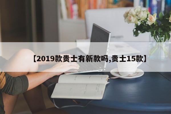【2019款贵士有新款吗,贵士15款】