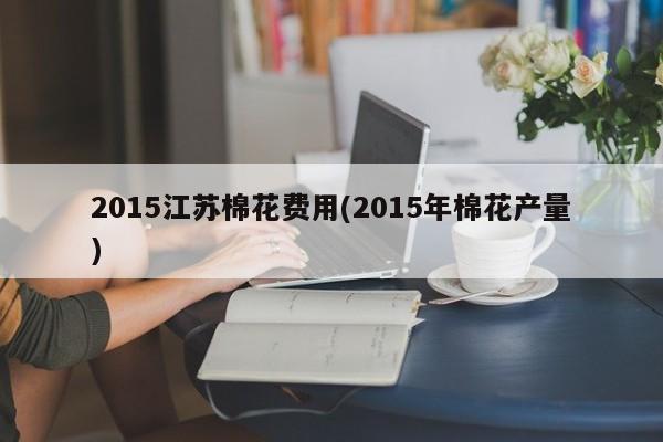 2015江苏棉花费用(2015年棉花产量)