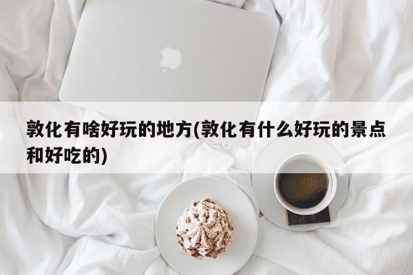 敦化有啥好玩的地方(敦化有什么好玩的景点和好吃的)