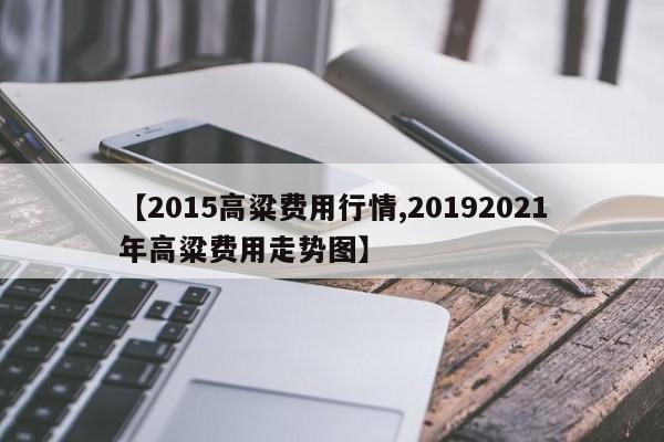 【2015高粱费用行情,20192021年高粱费用走势图】