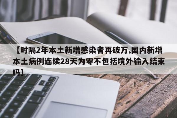 【时隔2年本土新增感染者再破万,国内新增本土病例连续28天为零不包括境外输入结束吗】