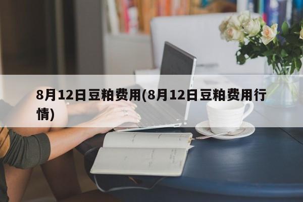8月12日豆粕费用(8月12日豆粕费用行情)