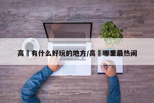 高埗有什么好玩的地方/高埗哪里最热闹
