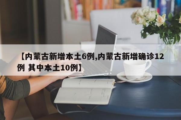 【内蒙古新增本土6例,内蒙古新增确诊12例 其中本土10例】