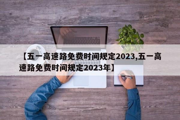 【五一高速路免费时间规定2023,五一高速路免费时间规定2023年】