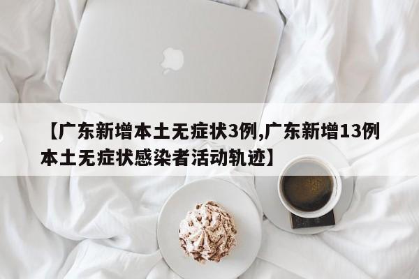 【广东新增本土无症状3例,广东新增13例本土无症状感染者活动轨迹】