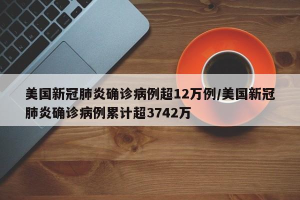 美国新冠肺炎确诊病例超12万例/美国新冠肺炎确诊病例累计超3742万