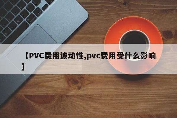【PVC费用波动性,pvc费用受什么影响】