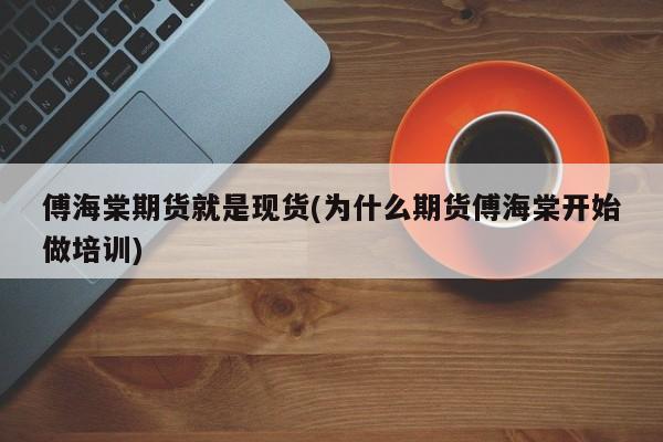 傅海棠期货就是现货(为什么期货傅海棠开始做培训)