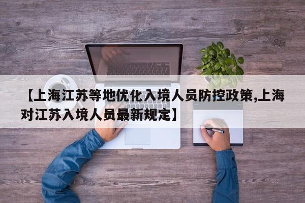【上海江苏等地优化入境人员防控政策,上海对江苏入境人员最新规定】