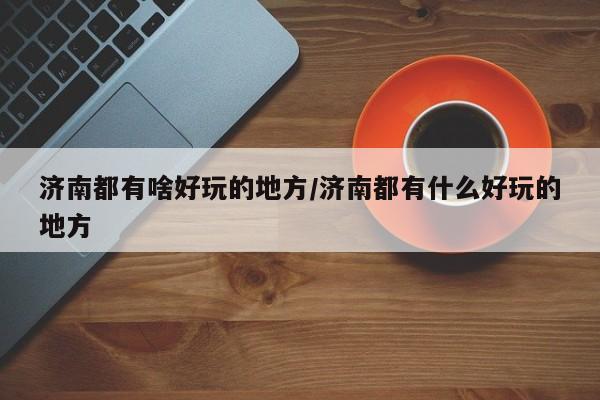 济南都有啥好玩的地方/济南都有什么好玩的地方