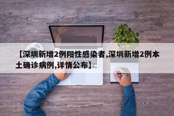 【深圳新增2例阳性感染者,深圳新增2例本土确诊病例,详情公布】