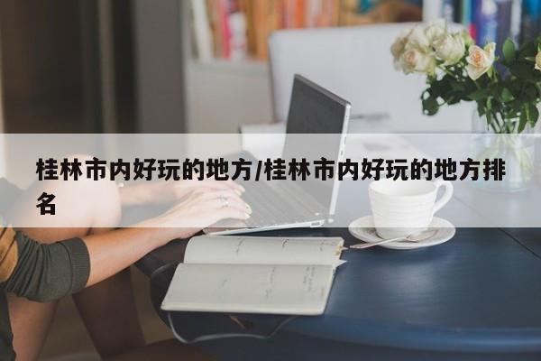桂林市内好玩的地方/桂林市内好玩的地方排名