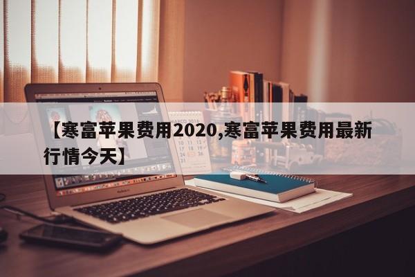 【寒富苹果费用2020,寒富苹果费用最新行情今天】