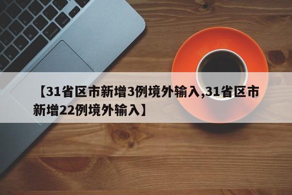【31省区市新增3例境外输入,31省区市新增22例境外输入】