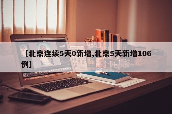 【北京连续5天0新增,北京5天新增106例】