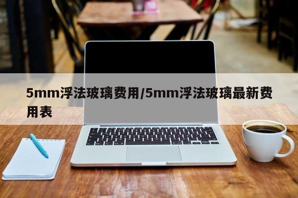 5mm浮法玻璃费用/5mm浮法玻璃最新费用表