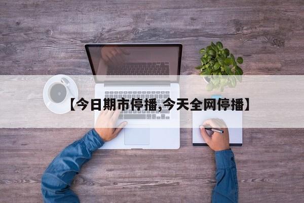 【今日期市停播,今天全网停播】