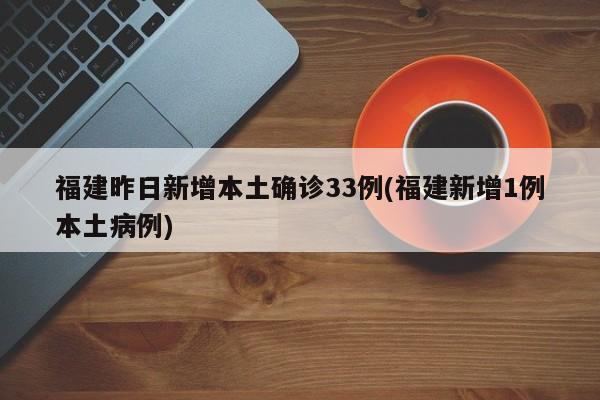 福建昨日新增本土确诊33例(福建新增1例本土病例)
