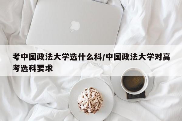 考中国政法大学选什么科/中国政法大学对高考选科要求