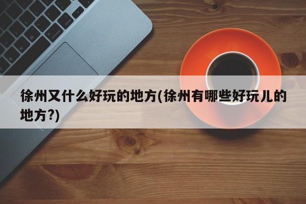 徐州又什么好玩的地方(徐州有哪些好玩儿的地方?)