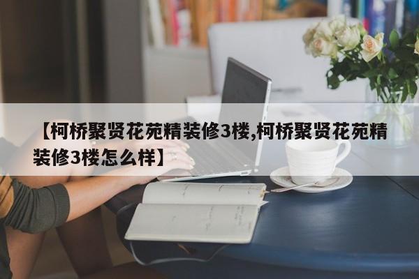 【柯桥聚贤花苑精装修3楼,柯桥聚贤花苑精装修3楼怎么样】